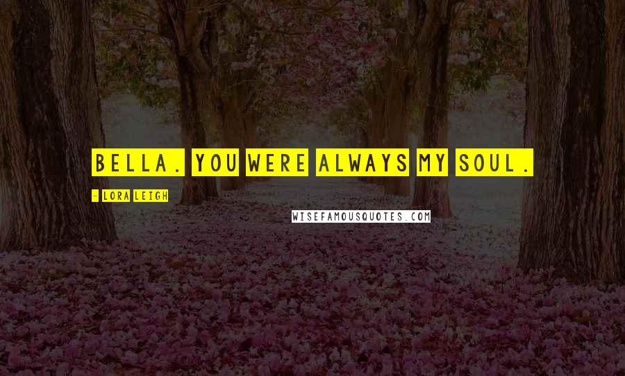 Lora Leigh Quotes: Bella. You were always my soul.