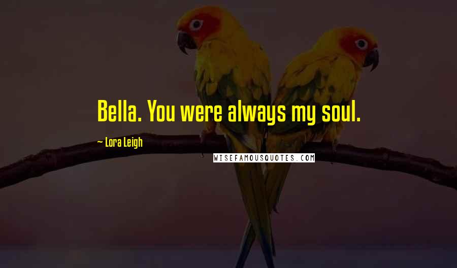Lora Leigh Quotes: Bella. You were always my soul.