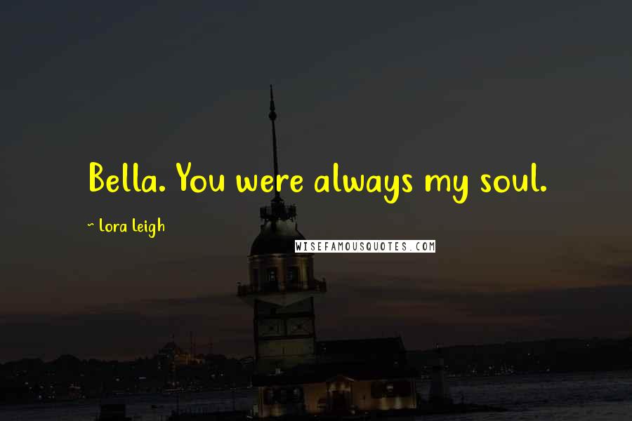 Lora Leigh Quotes: Bella. You were always my soul.