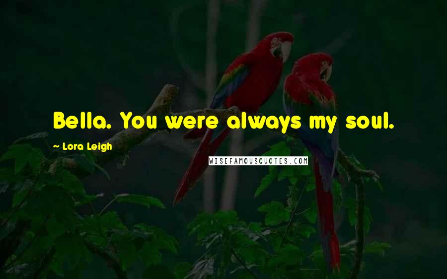 Lora Leigh Quotes: Bella. You were always my soul.