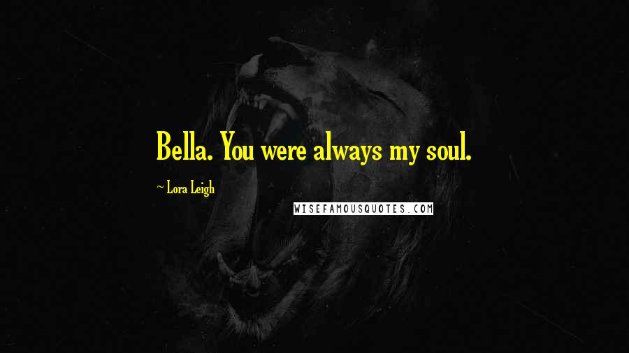 Lora Leigh Quotes: Bella. You were always my soul.