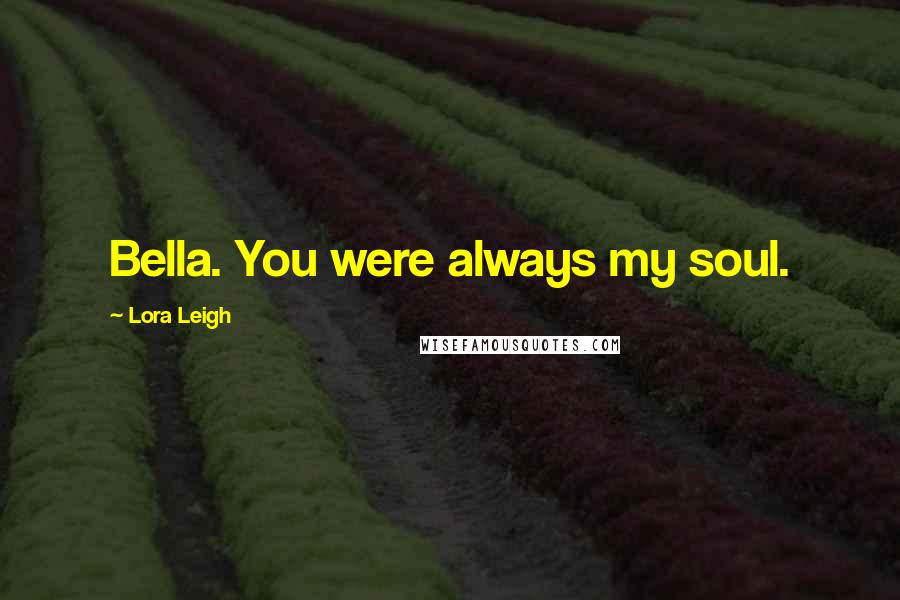 Lora Leigh Quotes: Bella. You were always my soul.