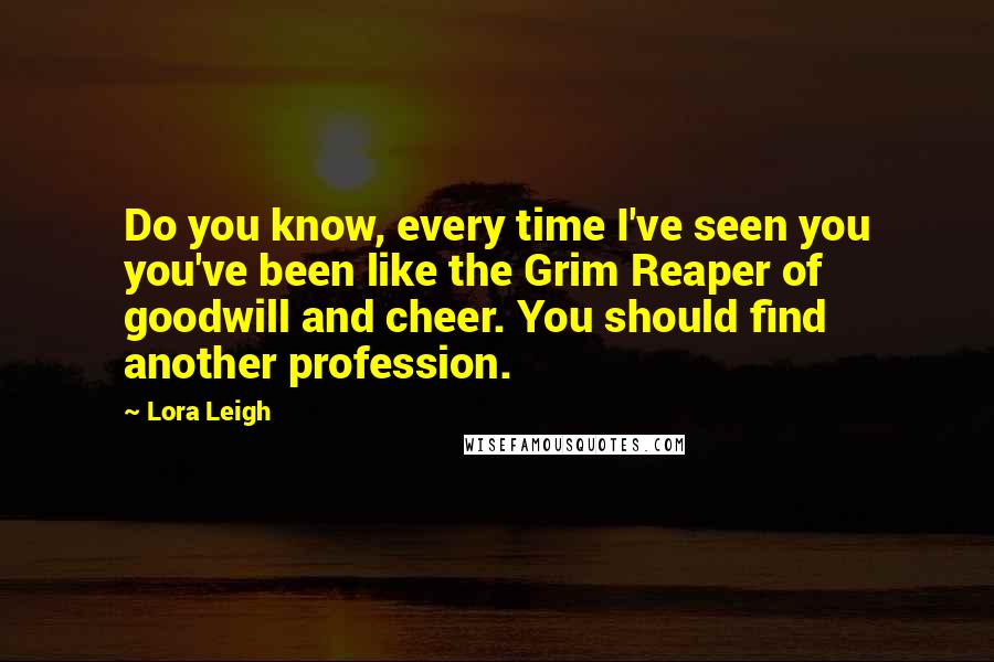Lora Leigh Quotes: Do you know, every time I've seen you you've been like the Grim Reaper of goodwill and cheer. You should find another profession.