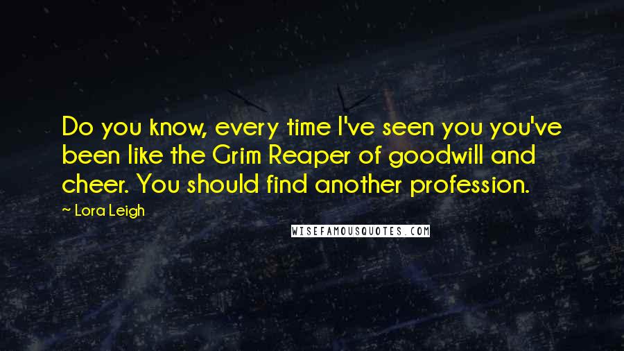 Lora Leigh Quotes: Do you know, every time I've seen you you've been like the Grim Reaper of goodwill and cheer. You should find another profession.