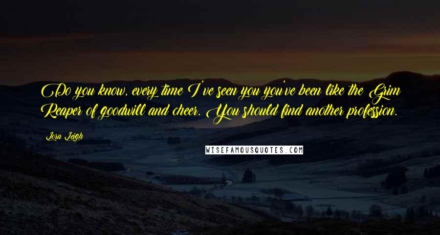 Lora Leigh Quotes: Do you know, every time I've seen you you've been like the Grim Reaper of goodwill and cheer. You should find another profession.