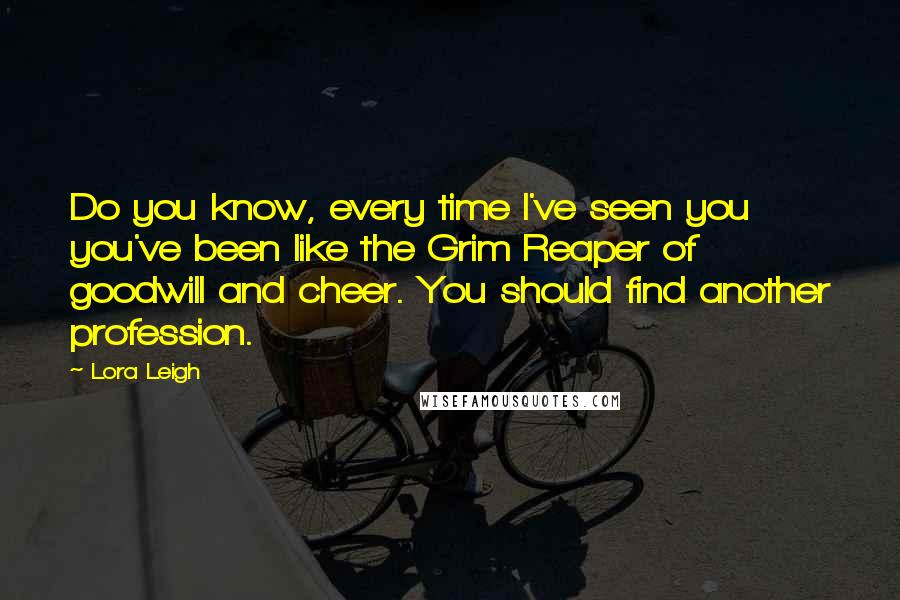 Lora Leigh Quotes: Do you know, every time I've seen you you've been like the Grim Reaper of goodwill and cheer. You should find another profession.