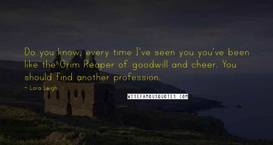 Lora Leigh Quotes: Do you know, every time I've seen you you've been like the Grim Reaper of goodwill and cheer. You should find another profession.