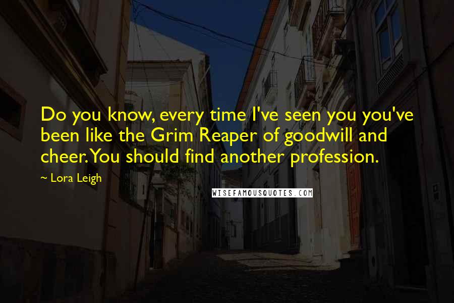 Lora Leigh Quotes: Do you know, every time I've seen you you've been like the Grim Reaper of goodwill and cheer. You should find another profession.