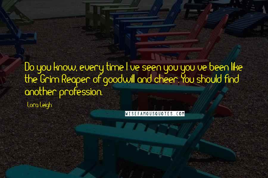 Lora Leigh Quotes: Do you know, every time I've seen you you've been like the Grim Reaper of goodwill and cheer. You should find another profession.