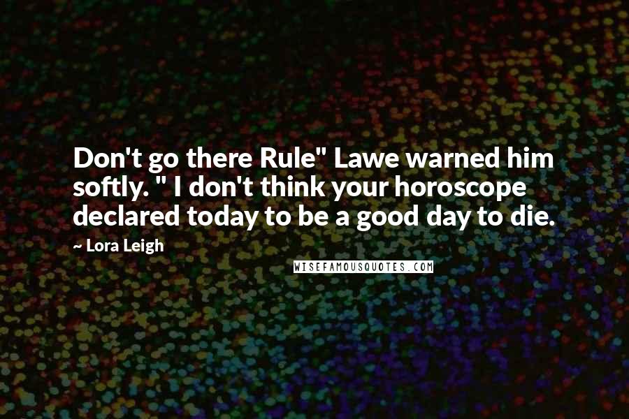 Lora Leigh Quotes: Don't go there Rule" Lawe warned him softly. " I don't think your horoscope declared today to be a good day to die.