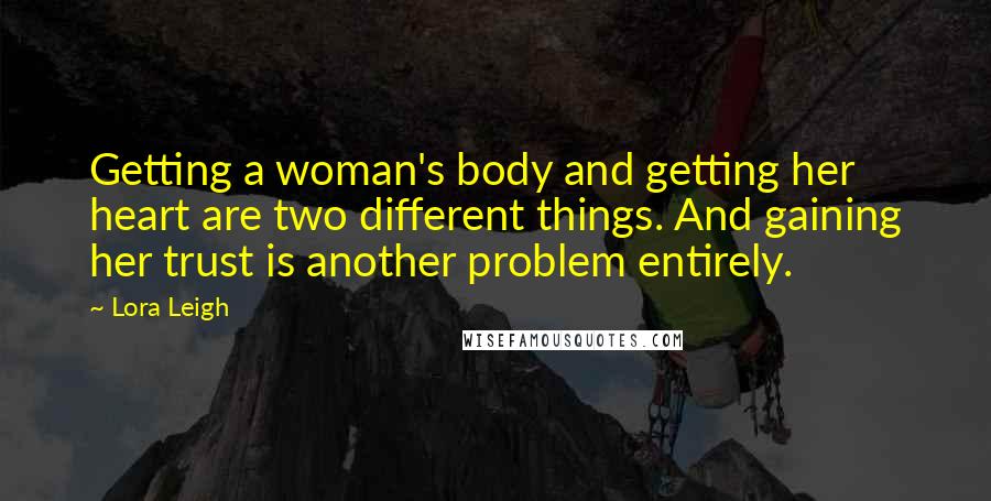 Lora Leigh Quotes: Getting a woman's body and getting her heart are two different things. And gaining her trust is another problem entirely.