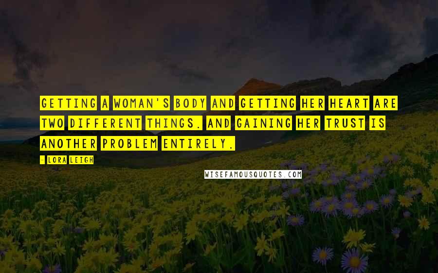 Lora Leigh Quotes: Getting a woman's body and getting her heart are two different things. And gaining her trust is another problem entirely.