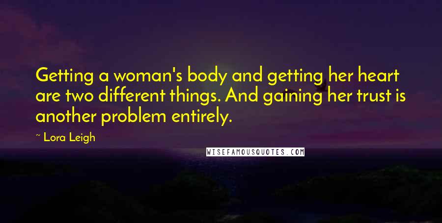 Lora Leigh Quotes: Getting a woman's body and getting her heart are two different things. And gaining her trust is another problem entirely.