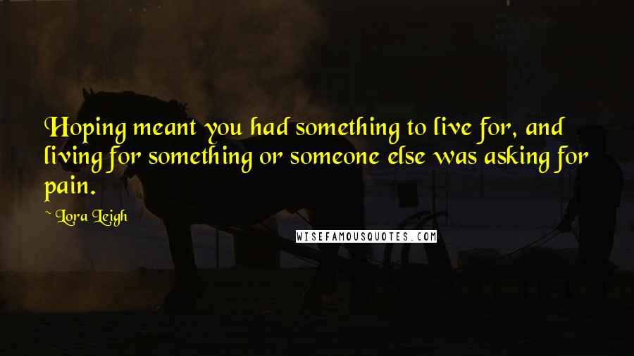 Lora Leigh Quotes: Hoping meant you had something to live for, and living for something or someone else was asking for pain.