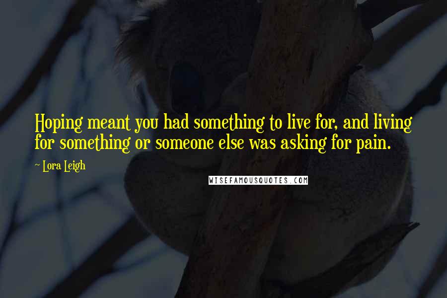Lora Leigh Quotes: Hoping meant you had something to live for, and living for something or someone else was asking for pain.