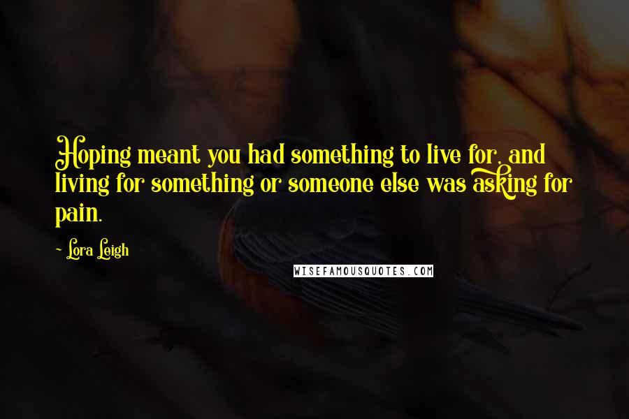 Lora Leigh Quotes: Hoping meant you had something to live for, and living for something or someone else was asking for pain.