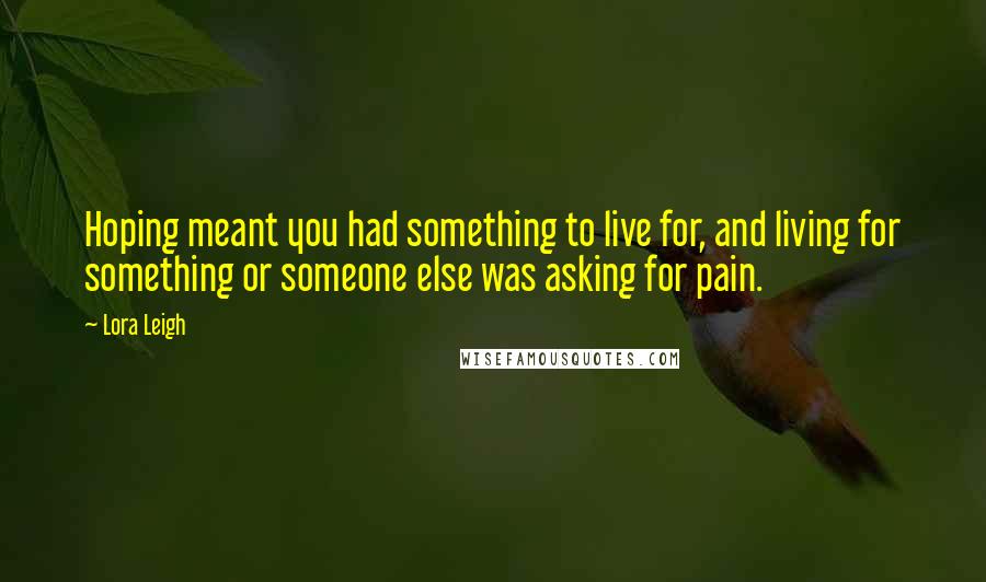 Lora Leigh Quotes: Hoping meant you had something to live for, and living for something or someone else was asking for pain.