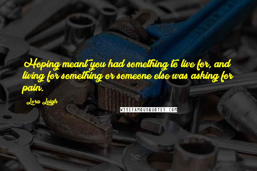 Lora Leigh Quotes: Hoping meant you had something to live for, and living for something or someone else was asking for pain.