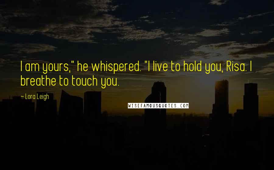 Lora Leigh Quotes: I am yours," he whispered. "I live to hold you, Risa. I breathe to touch you.