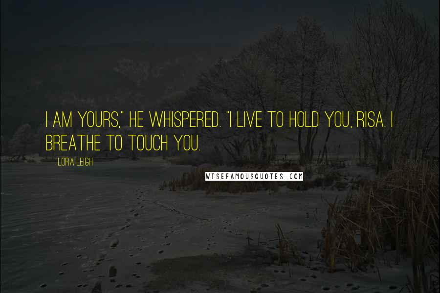 Lora Leigh Quotes: I am yours," he whispered. "I live to hold you, Risa. I breathe to touch you.