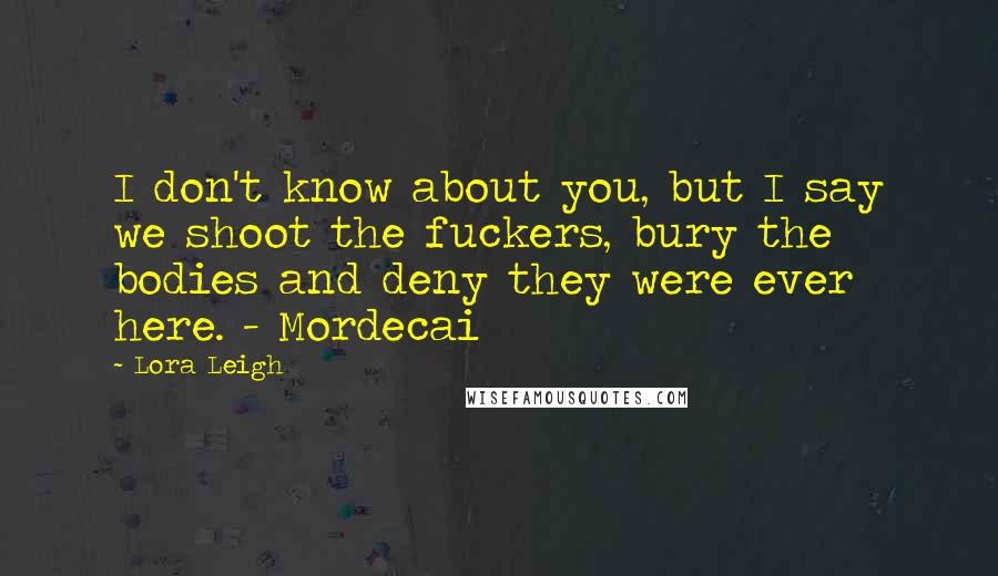 Lora Leigh Quotes: I don't know about you, but I say we shoot the fuckers, bury the bodies and deny they were ever here. - Mordecai