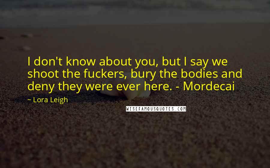 Lora Leigh Quotes: I don't know about you, but I say we shoot the fuckers, bury the bodies and deny they were ever here. - Mordecai