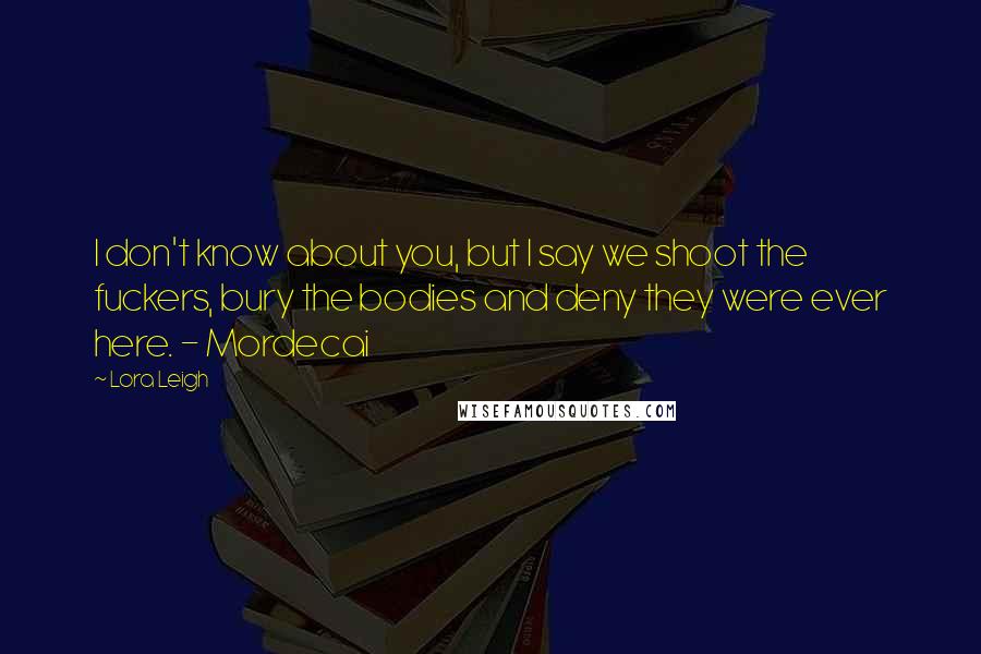 Lora Leigh Quotes: I don't know about you, but I say we shoot the fuckers, bury the bodies and deny they were ever here. - Mordecai