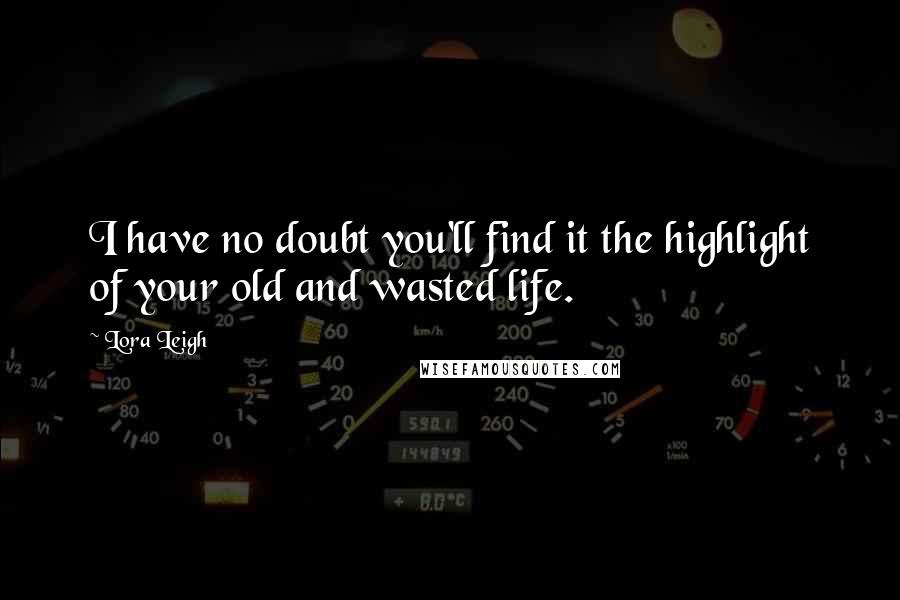 Lora Leigh Quotes: I have no doubt you'll find it the highlight of your old and wasted life.