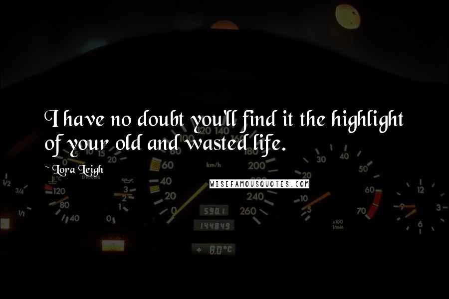 Lora Leigh Quotes: I have no doubt you'll find it the highlight of your old and wasted life.