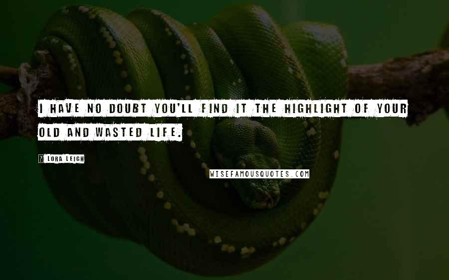 Lora Leigh Quotes: I have no doubt you'll find it the highlight of your old and wasted life.