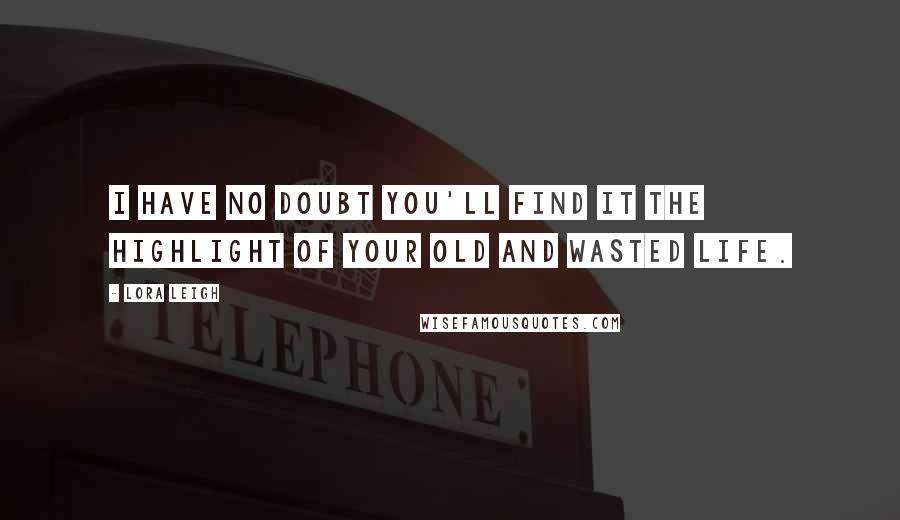 Lora Leigh Quotes: I have no doubt you'll find it the highlight of your old and wasted life.