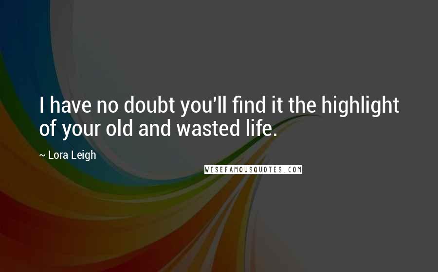 Lora Leigh Quotes: I have no doubt you'll find it the highlight of your old and wasted life.