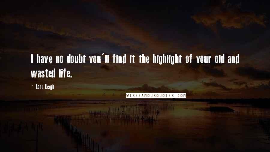 Lora Leigh Quotes: I have no doubt you'll find it the highlight of your old and wasted life.