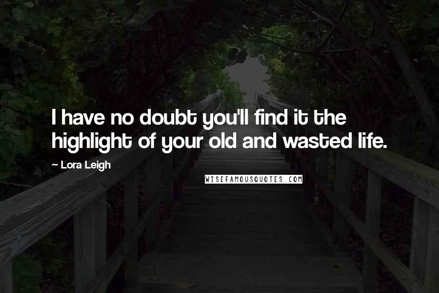 Lora Leigh Quotes: I have no doubt you'll find it the highlight of your old and wasted life.