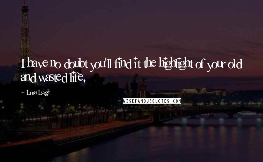 Lora Leigh Quotes: I have no doubt you'll find it the highlight of your old and wasted life.