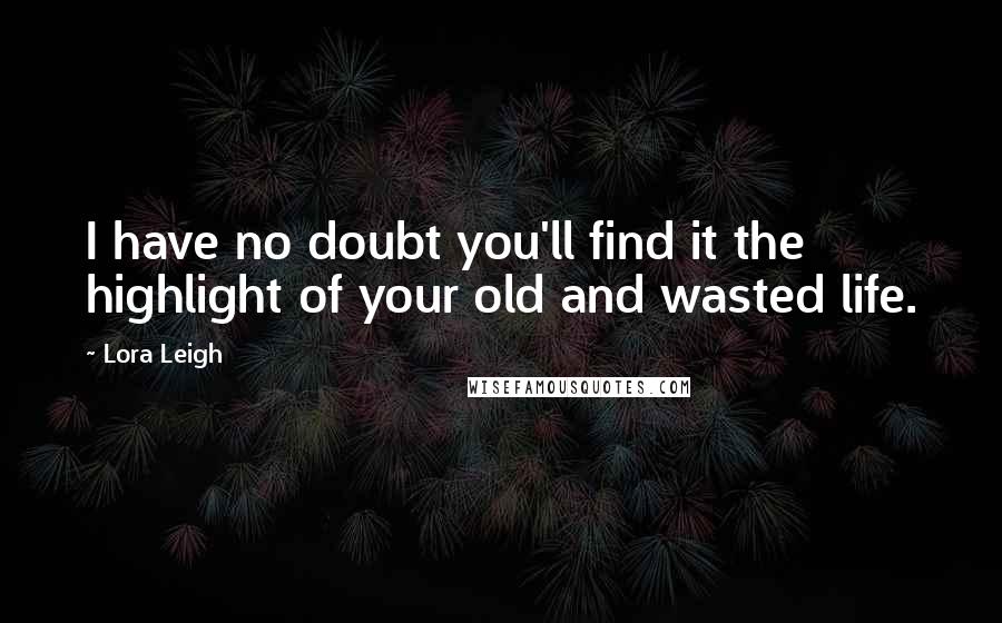 Lora Leigh Quotes: I have no doubt you'll find it the highlight of your old and wasted life.