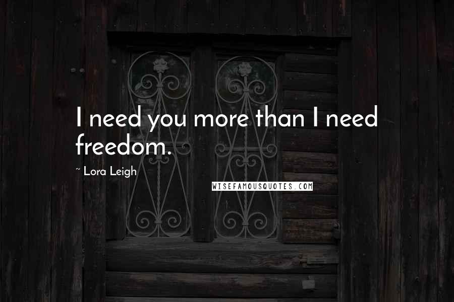 Lora Leigh Quotes: I need you more than I need freedom.