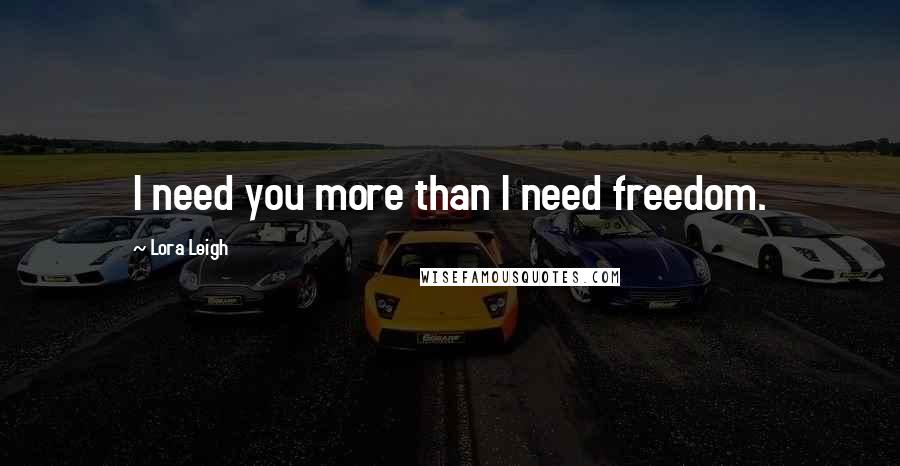 Lora Leigh Quotes: I need you more than I need freedom.