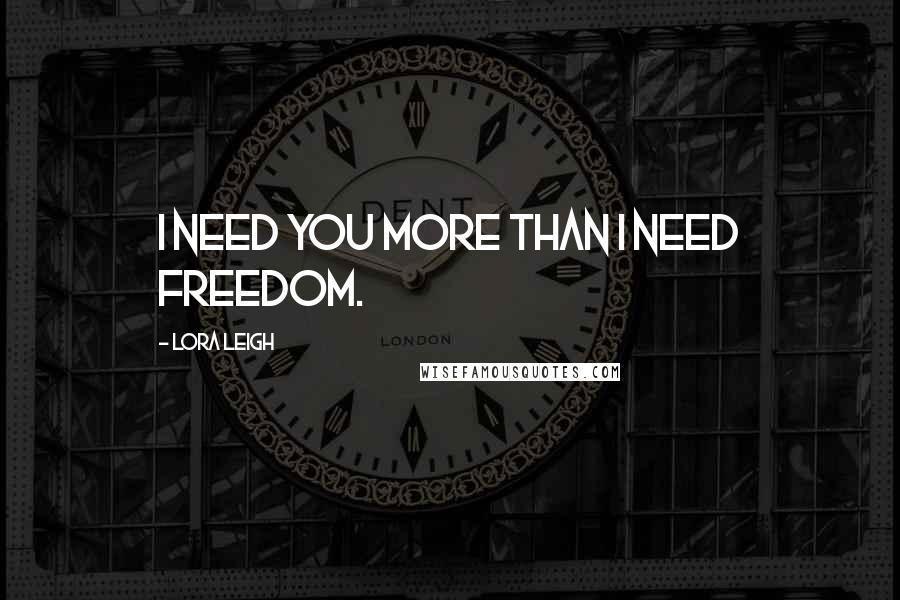 Lora Leigh Quotes: I need you more than I need freedom.