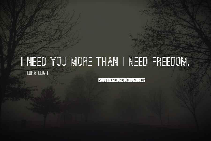 Lora Leigh Quotes: I need you more than I need freedom.