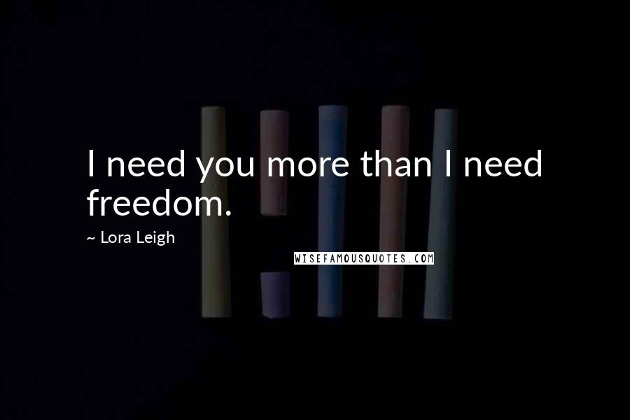 Lora Leigh Quotes: I need you more than I need freedom.