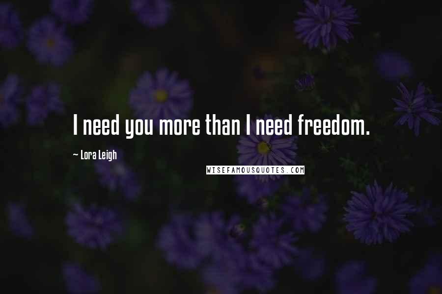 Lora Leigh Quotes: I need you more than I need freedom.