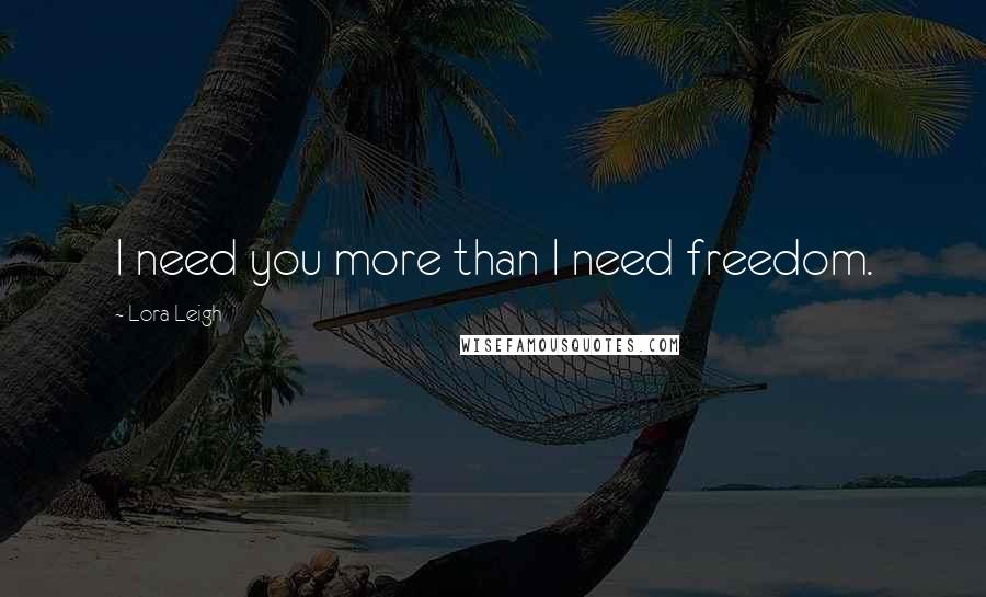 Lora Leigh Quotes: I need you more than I need freedom.