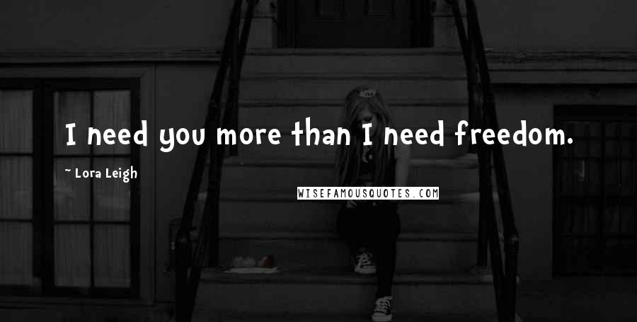 Lora Leigh Quotes: I need you more than I need freedom.