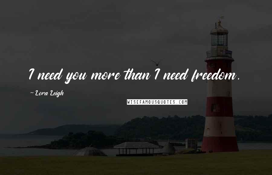 Lora Leigh Quotes: I need you more than I need freedom.