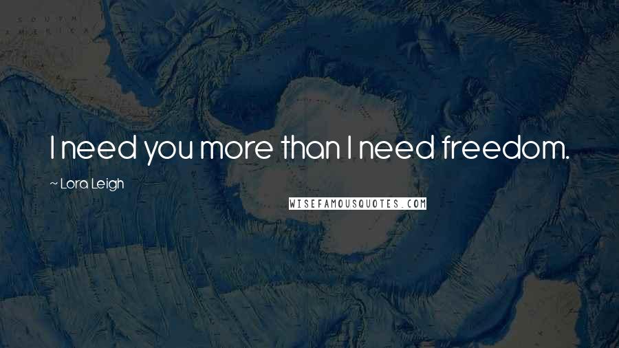 Lora Leigh Quotes: I need you more than I need freedom.