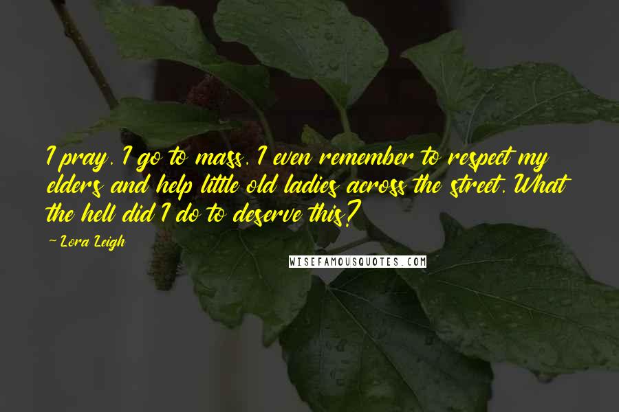 Lora Leigh Quotes: I pray. I go to mass. I even remember to respect my elders and help little old ladies across the street. What the hell did I do to deserve this?