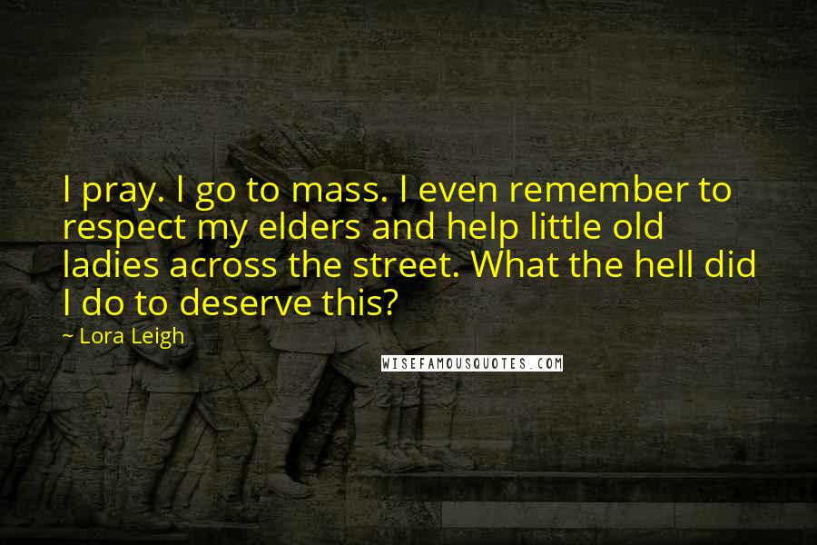Lora Leigh Quotes: I pray. I go to mass. I even remember to respect my elders and help little old ladies across the street. What the hell did I do to deserve this?
