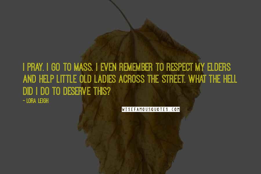 Lora Leigh Quotes: I pray. I go to mass. I even remember to respect my elders and help little old ladies across the street. What the hell did I do to deserve this?