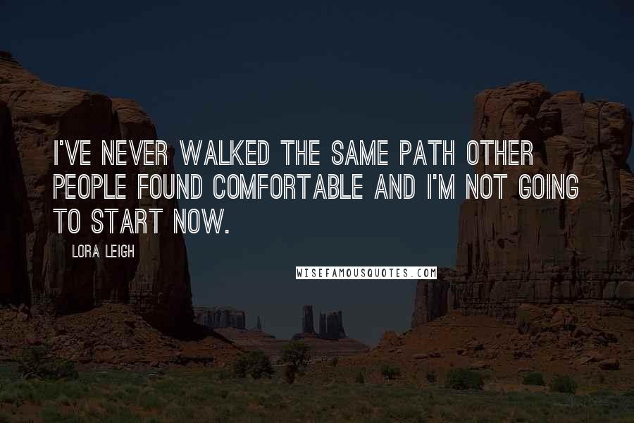 Lora Leigh Quotes: I've never walked the same path other people found comfortable and I'm not going to start now.